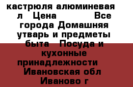 кастрюля алюминевая 40л › Цена ­ 2 200 - Все города Домашняя утварь и предметы быта » Посуда и кухонные принадлежности   . Ивановская обл.,Иваново г.